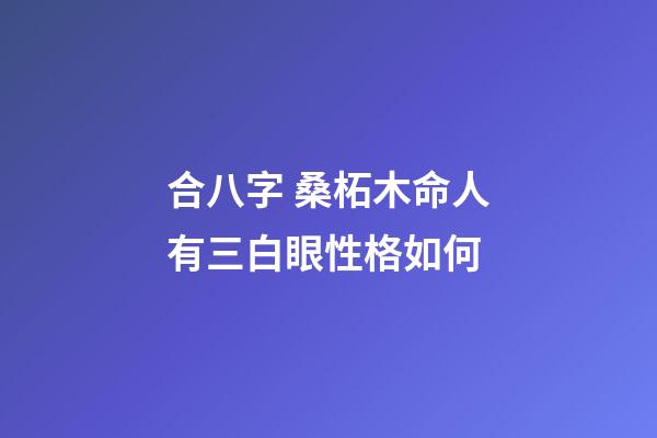合八字 桑柘木命人有三白眼性格如何